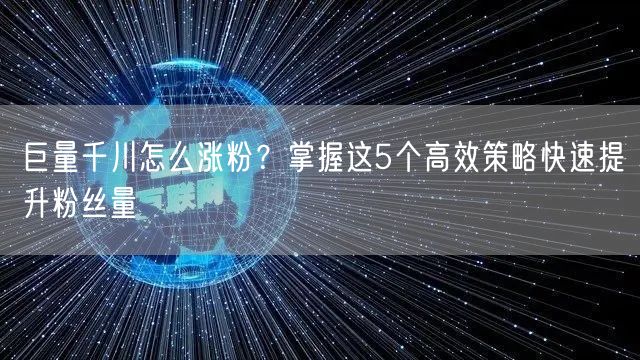 巨量千川怎么涨粉？掌握这5个高效策略快速提升粉丝量