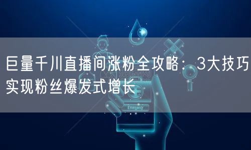 巨量千川直播间涨粉全攻略：3大技巧实现粉丝爆发式增长