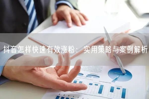 抖音怎样快速有效涨粉：实用策略与案例解析