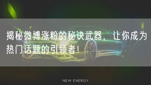 揭秘微博涨粉的秘诀武器，让你成为热门话题