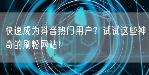 快速成为抖音热门用户？试试这些神奇的刷粉