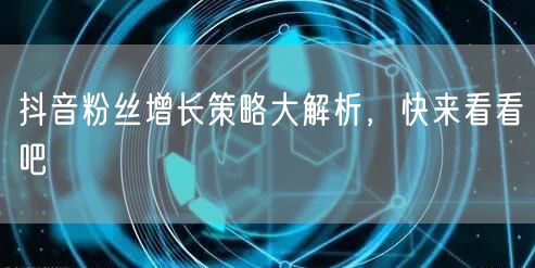 抖音粉丝增长策略大解析，快来看看吧