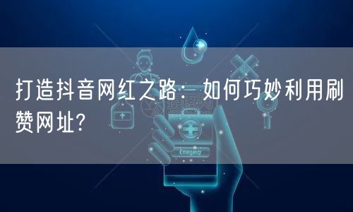 打造抖音网红之路：如何巧妙利用刷赞网址?