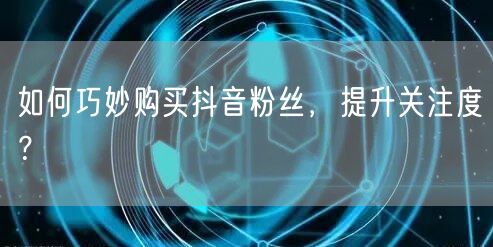 如何巧妙购买抖音粉丝，提升关注度？