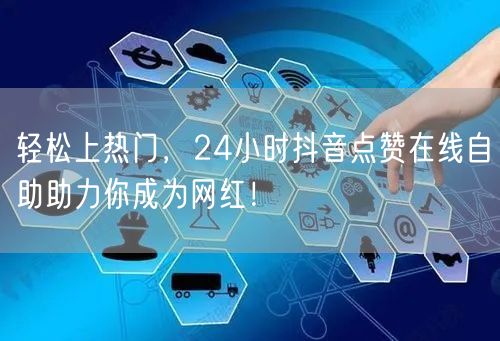 轻松上热门，24小时抖音点赞在线自助助力你成为网红！