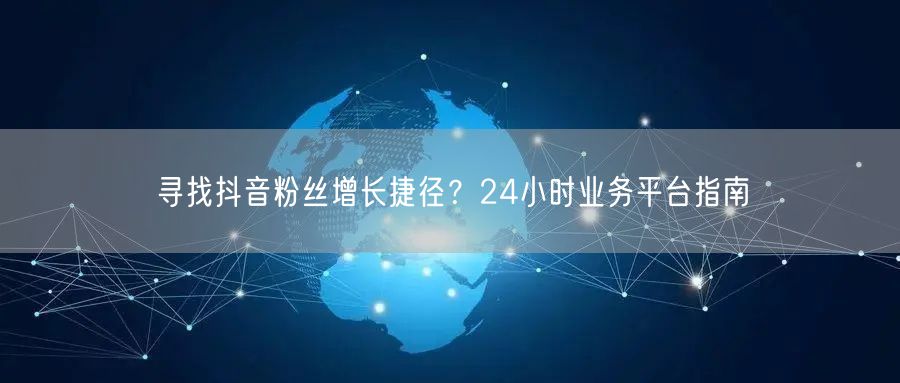 寻找抖音粉丝增长捷径？24小时业务平台指南