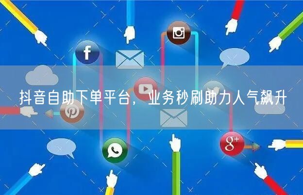 抖音自助下单平台，业务秒刷助力人气飙升