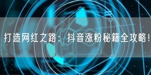 打造网红之路：抖音涨粉秘籍全攻略！
