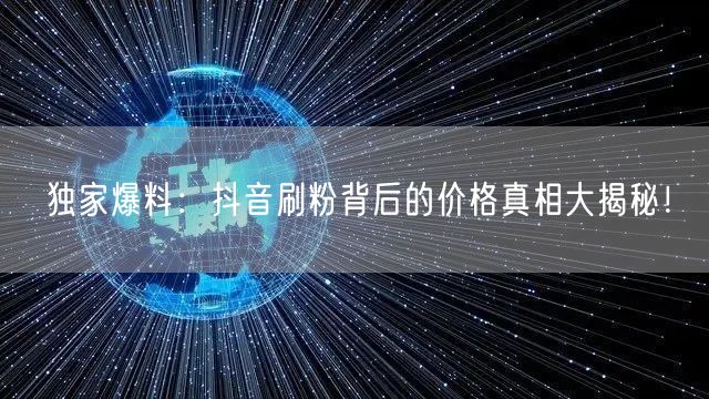 独家爆料：抖音刷粉背后的价格真相大揭秘！