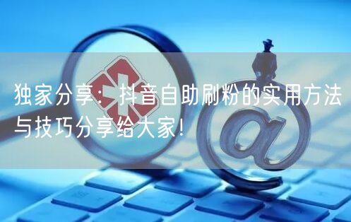 独家分享：抖音自助刷粉的实用方法与技巧分享给大家！