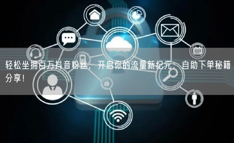 轻松坐拥百万抖音粉丝，开启你的流量新纪元：自助下单秘籍分享！