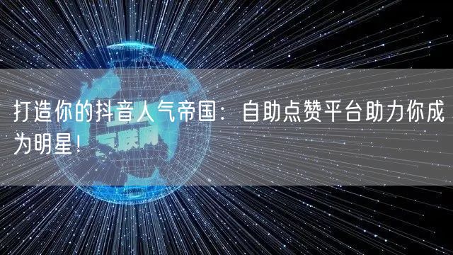 打造你的抖音人气帝国：自助点赞平台助力你成为明星！