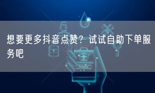 想要更多抖音点赞？试试自助下单服务吧