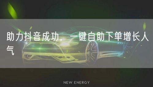 助力抖音成功，一键自助下单增长人气