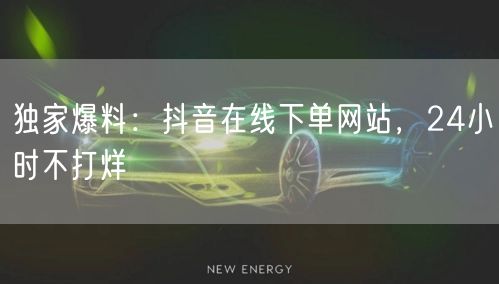 独家爆料：抖音在线下单网站，24小时不打烊