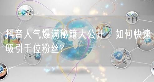 抖音人气爆满秘籍大公开：如何快速吸引千位粉丝?
