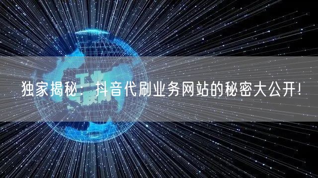 独家揭秘：抖音代刷业务网站的秘密大公开！