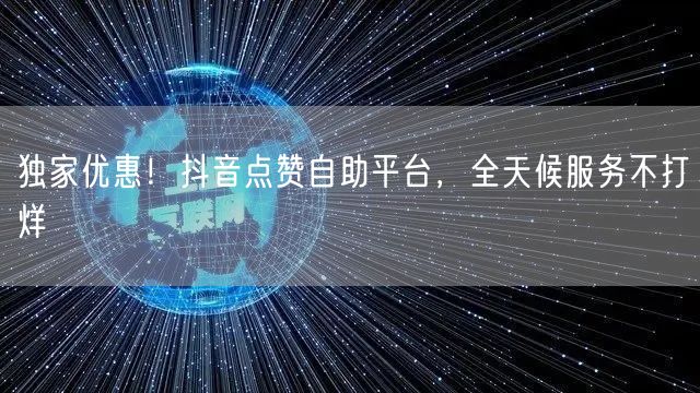 独家优惠！抖音点赞自助平台，全天候服务不打烊
