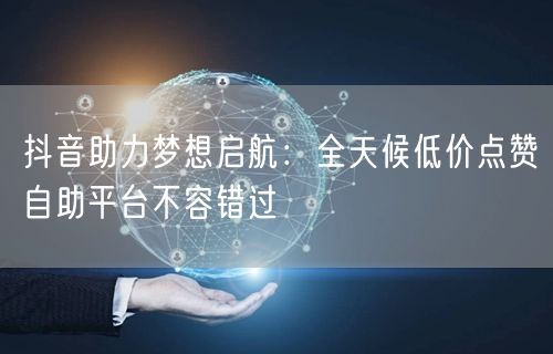 抖音助力梦想启航：全天候低价点赞自助平台不容错过