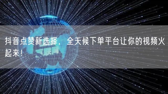 抖音点赞新选择，全天候下单平台让你的视频火起来！