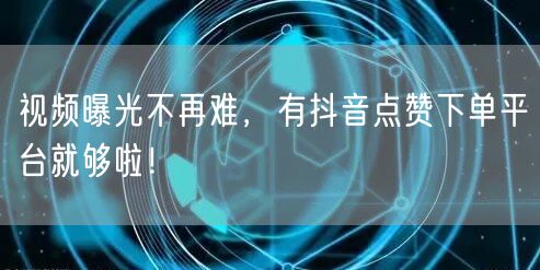视频曝光不再难，有抖音点赞下单平台就够啦