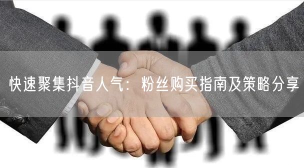 快速聚集抖音人气：粉丝购买指南及策略分享