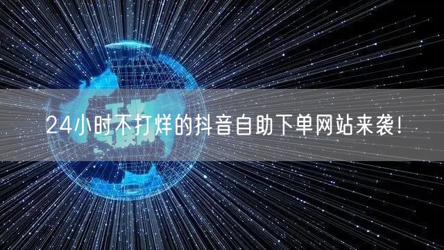 24小时不打烊的抖音自助下单网站来袭！