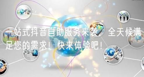 一站式抖音自助服务来袭，全天候满足您的需求！快来体验吧！