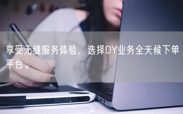 享受无缝服务体验，选择DY业务全天候下单平台。