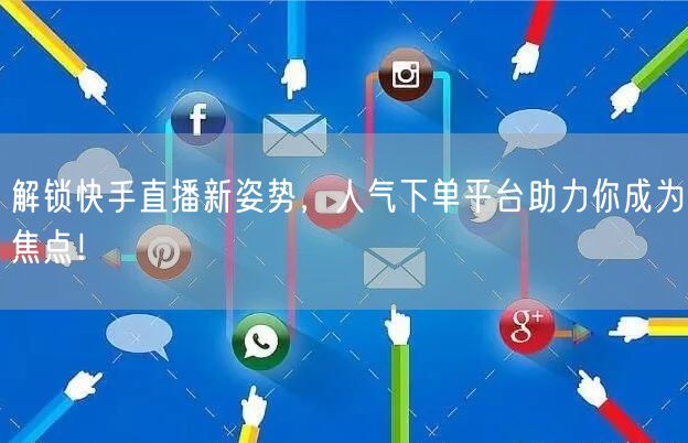 解锁快手直播新姿势，人气下单平台助力你成为焦点！