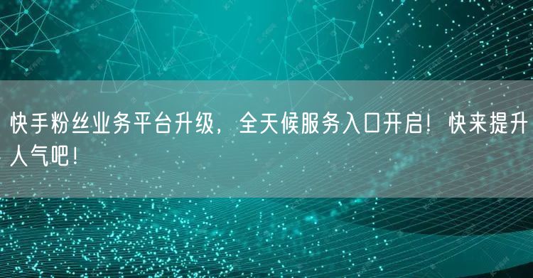 快手粉丝业务平台升级，全天候服务入口开启！快来提升人气吧！