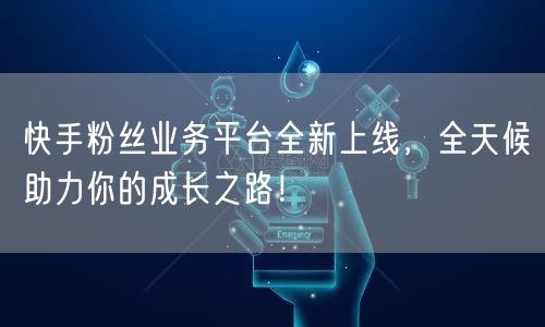 快手粉丝业务平台全新上线，全天候助力你的成长之路！