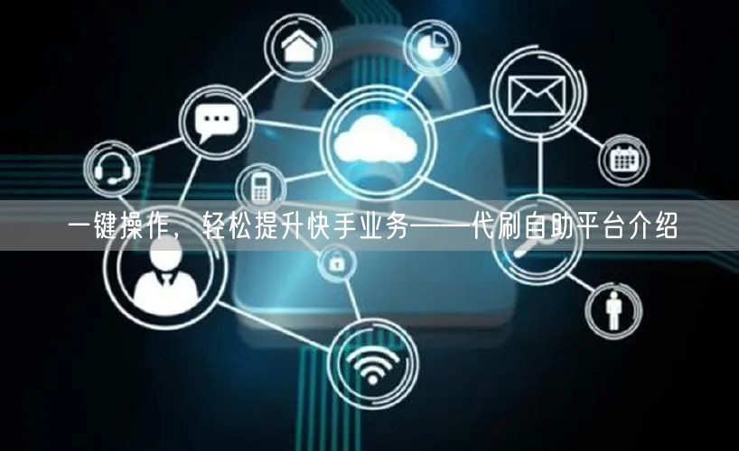 一键操作，轻松提升快手业务——代刷自助平台介绍