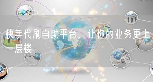 快手代刷自助平台，让你的业务更上一层楼