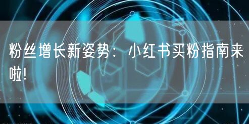 粉丝增长新姿势：小红书买粉指南来啦!
