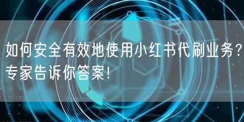 如何安全有效地使用小红书代刷业务？专家告