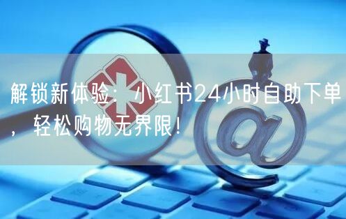 解锁新体验：小红书24小时自助下单，轻松购物无界限！