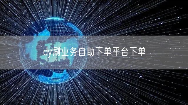 dy刷业务自助下单平台下单