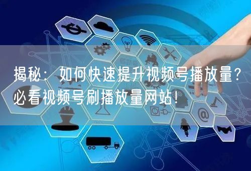 揭秘：如何快速提升视频号播放量？必看视频号刷播放量网站！