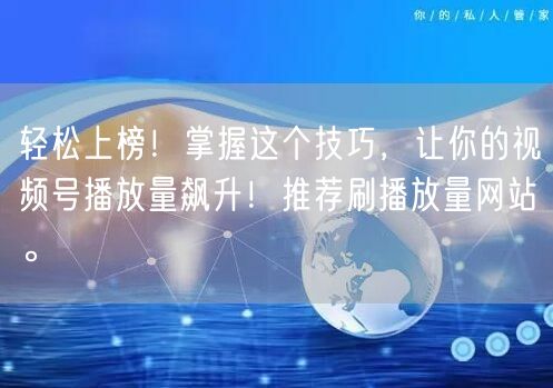 轻松上榜！掌握这个技巧，让你的视频号播放量飙升！推荐刷播放量网站。
