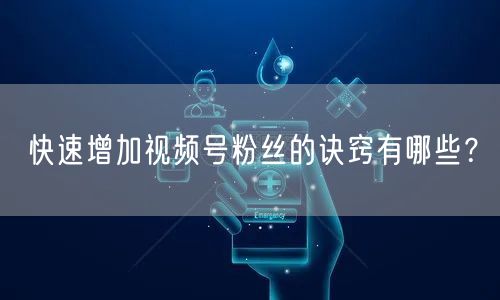 快速增加视频号粉丝的诀窍有哪些？