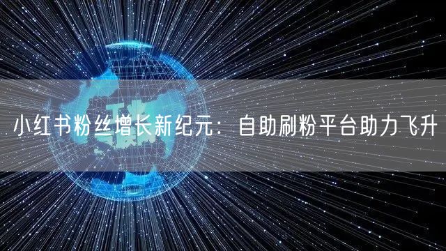 小红书粉丝增长新纪元：自助刷粉平台助力飞升