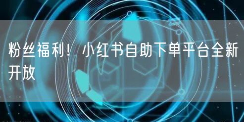 粉丝福利！小红书自助下单平台全新开放