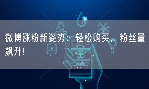 微博涨粉新姿势：轻松购买，粉丝量飙升!
