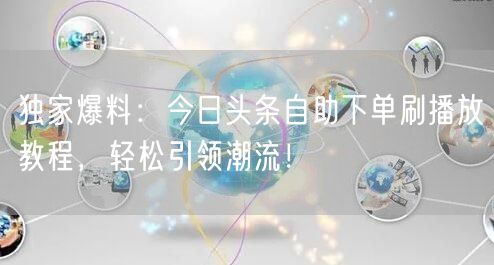 独家爆料：今日头条自助下单刷播放教程，轻