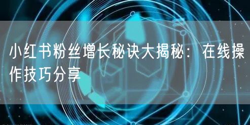 小红书粉丝增长秘诀大揭秘：在线操作技巧分享