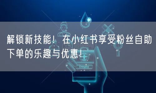 解锁新技能！在小红书享受粉丝自助下单的乐