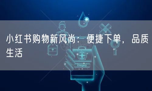 小红书购物新风尚：便捷下单，品质生活