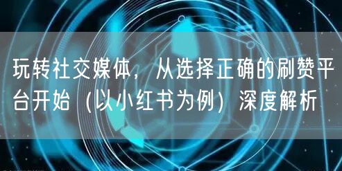 玩转社交媒体，从选择正确的刷赞平台开始（以小红书为例）深度解析