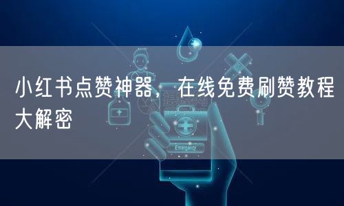 小红书点赞神器，在线免费刷赞教程大解密